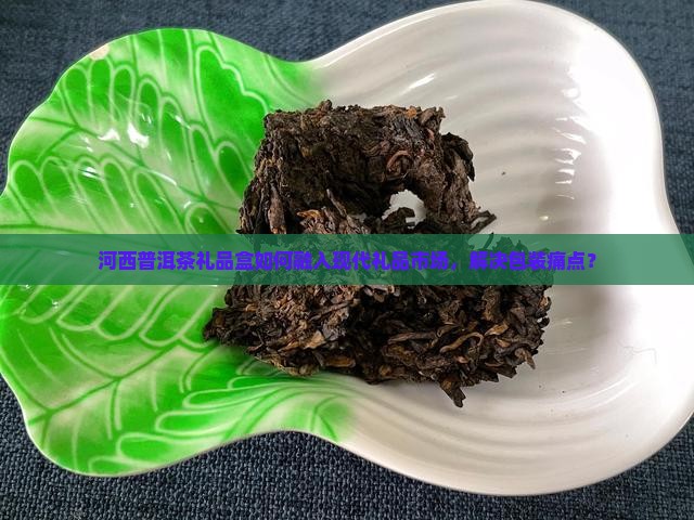 河西普洱茶礼品盒如何融入现代礼品市场，解决包装痛点？