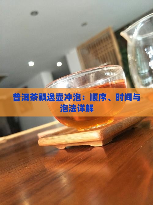 普洱茶飘逸壶冲泡：顺序、时间与泡法详解