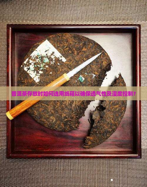 普洱茶存放时如何选用纸箱以确保透气性及湿度控制？