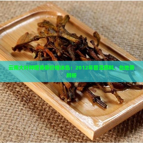 云南大叶种晒青茶价格冰岛：2012年普洱原料、台地茶辨析