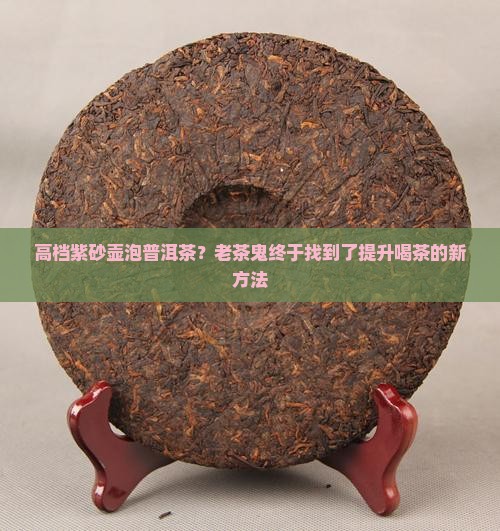 高档紫砂壶泡普洱茶？老茶鬼终于找到了提升喝茶的新方法
