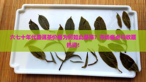六七十年代普洱茶价格为何如此悬殊？市场痛点与收藏热词！
