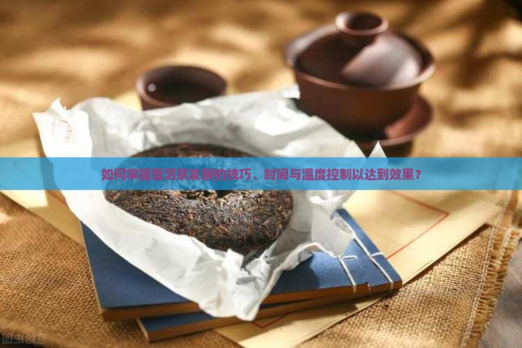 如何掌握普洱茶发酵的技巧、时间与温度控制以达到效果？