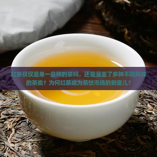 红茶仅仅是单一品种的茶吗,还是涵盖了多种不同风味的茶类?为何红茶成为茶饮市场的新宠儿? 红茶仅仅是单一品种的茶吗,还是涵盖了多种不同风味的茶类?为何红茶成为茶饮市场的新宠儿?