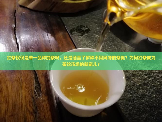 红茶仅仅是单一品种的茶吗,还是涵盖了多种不同风味的茶类?为何红茶成为茶饮市场的新宠儿? 红茶仅仅是单一品种的茶吗,还是涵盖了多种不同风味的茶类?为何红茶成为茶饮市场的新宠儿?