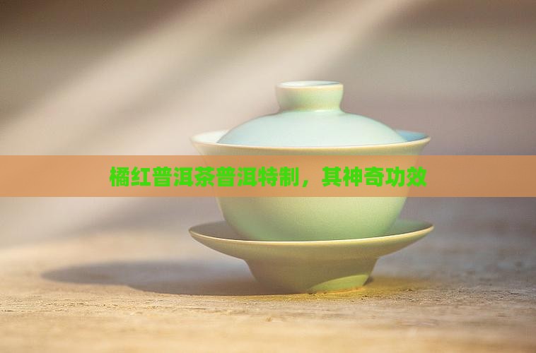 橘红普洱茶普洱特制，其神奇功效