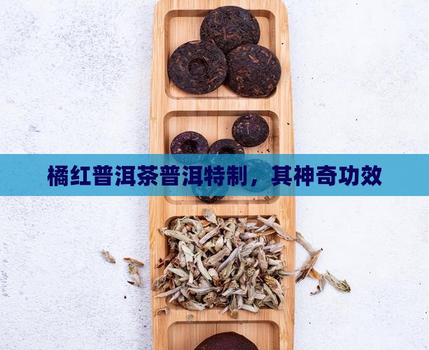 橘红普洱茶普洱特制，其神奇功效
