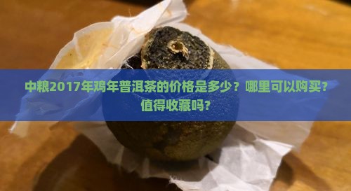 中粮2017年鸡年普洱茶的价格是多少？哪里可以购买？值得收藏吗？