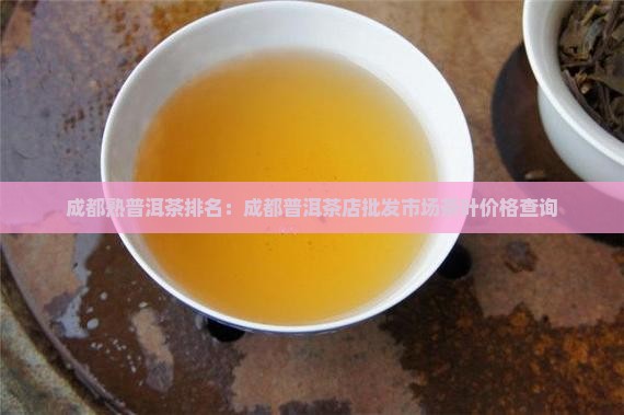成都熟普洱茶排名：成都普洱茶店批发市场茶叶价格查询