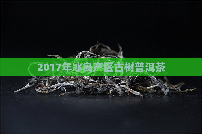2017年冰岛产区古树普洱茶