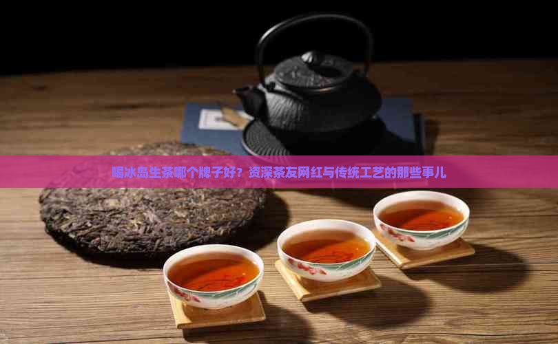 喝冰岛生茶哪个牌子好？资深茶友网红与传统工艺的那些事儿