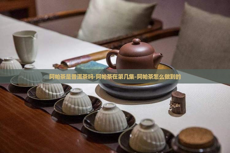 阿帕茶是普洱茶吗-阿帕茶在第几集-阿帕茶怎么做到的