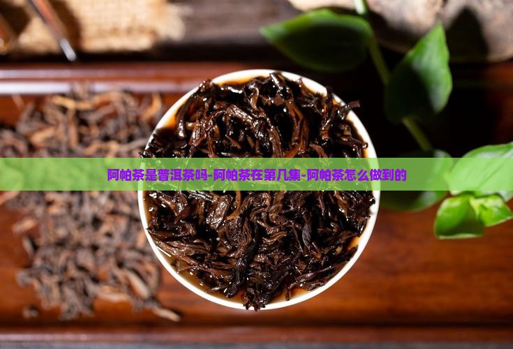 阿帕茶是普洱茶吗-阿帕茶在第几集-阿帕茶怎么做到的