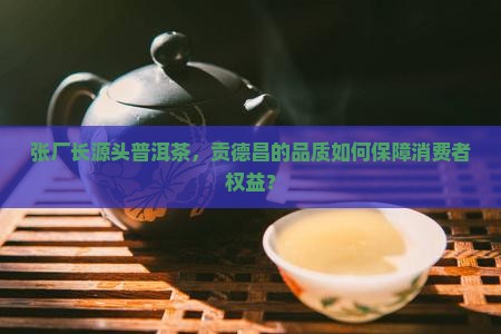 张厂长源头普洱茶，贡德昌的品质如何保障消费者权益？