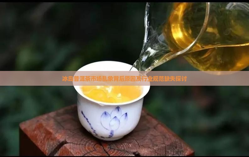 冰岛普洱茶市场乱象背后原因及行业规范缺失探讨