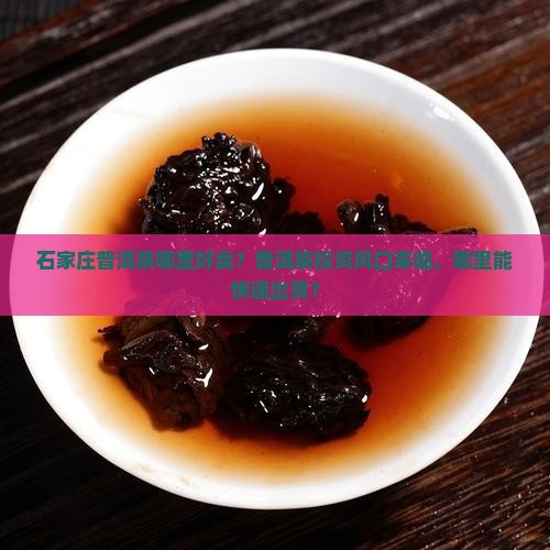 石家庄普洱茶哪里好卖？普洱茶投资风口来临，哪里能快速出货？
