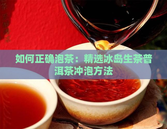 如何正确泡茶：精选冰岛生茶普洱茶冲泡方法