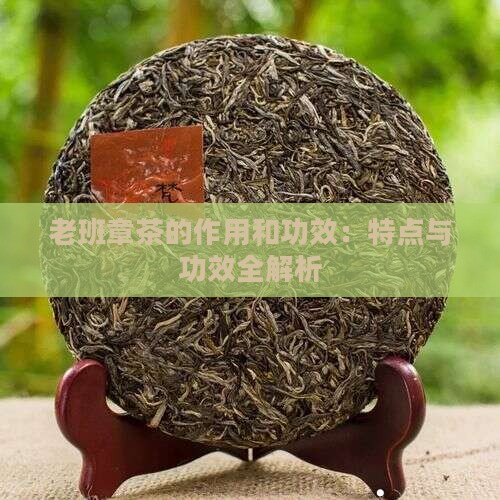 老班章茶的作用和功效：特点与功效全解析