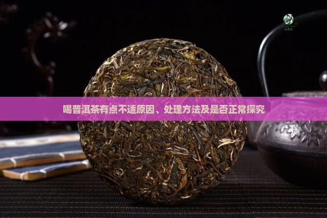 喝普洱茶有点不适原因、处理方法及是否正常探究