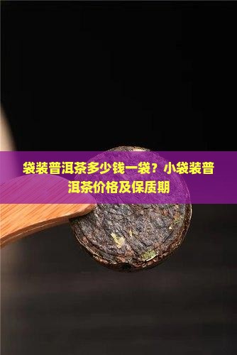 袋装普洱茶多少钱一袋？小袋装普洱茶价格及保质期