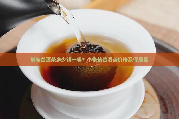 袋装普洱茶多少钱一袋？小袋装普洱茶价格及保质期