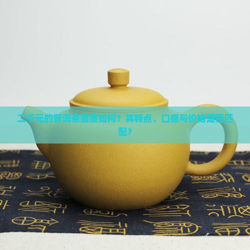 二千元的普洱茶品质如何？其特点、口感与价格是否匹配？