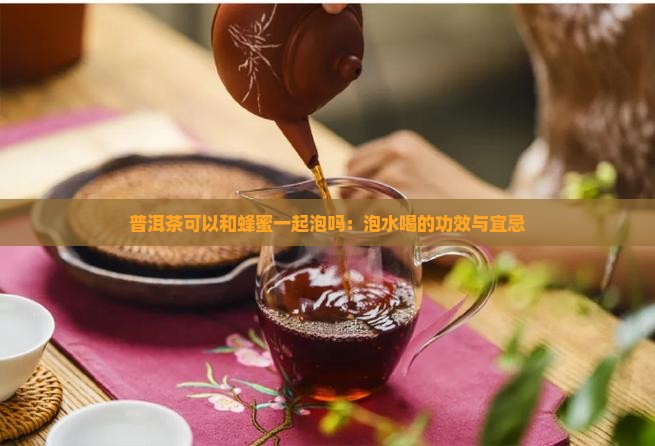 普洱茶可以和蜂蜜一起泡吗：泡水喝的功效与宜忌