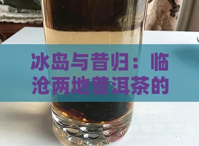 冰岛与昔归：临沧两地普洱茶的区别