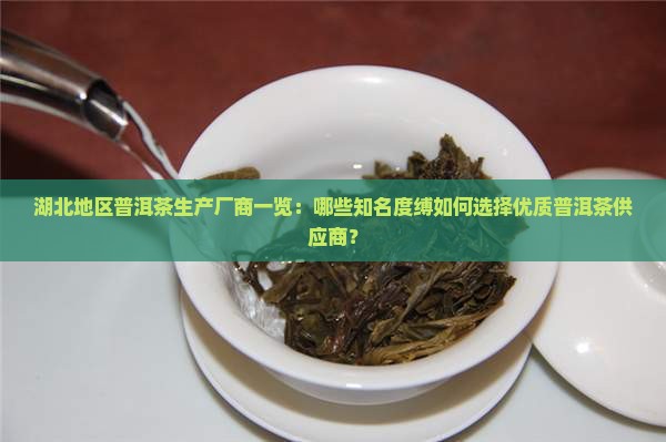 湖北地区普洱茶生产厂商一览：哪些知名度缚如何选择优质普洱茶供应商？