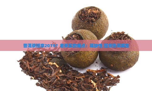 普洱茶班章2019？老茶友的痛点：稀缺性+囤货热词解密