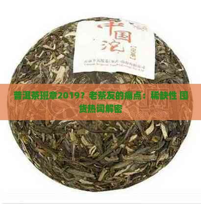 普洱茶班章2019？老茶友的痛点：稀缺性+囤货热词解密