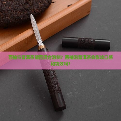 西柚与普洱茶能否混合泡制？西柚泡普洱茶会影响口感和功效吗？