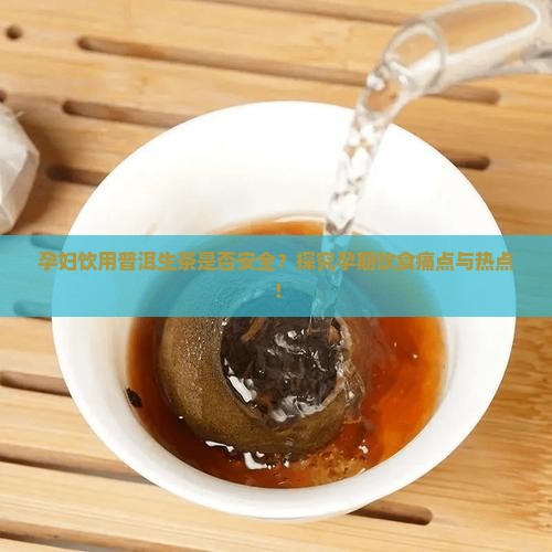 孕妇饮用普洱生茶是否安全？探究孕期饮食痛点与热点！