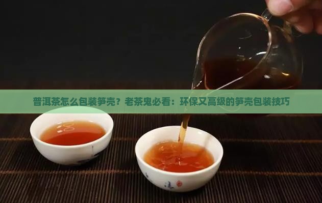 普洱茶怎么包装笋壳？老茶鬼必看：环保又高级的笋壳包装技巧