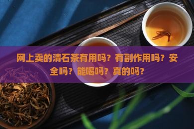 网上卖的清石茶有用吗？有副作用吗？安全吗？能喝吗？真的吗？