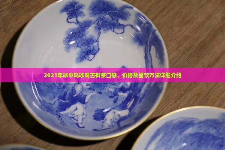 2021年冰中岛冰岛古树茶口感、价格及品饮方法详细介绍