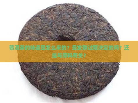 普洱茶的味道是怎么来的？是发酵过程决定的吗？还是与原料有关？