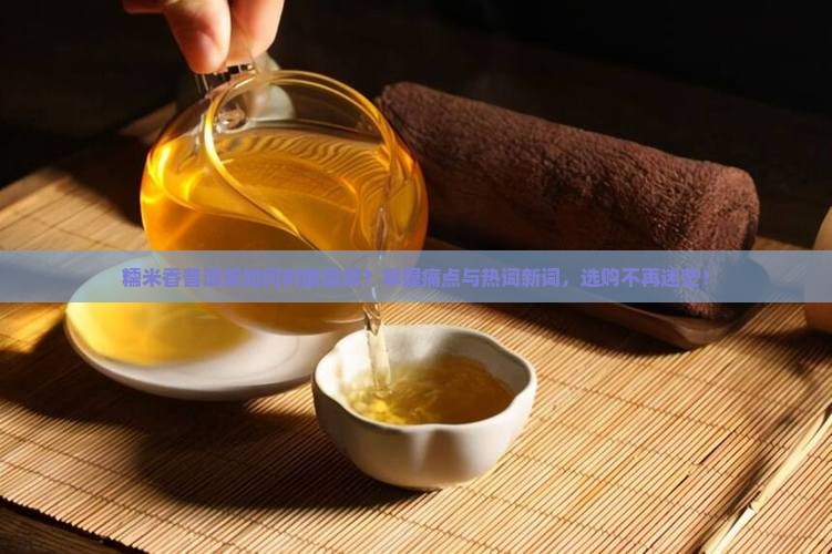 糯米香普洱茶如何判断品级？掌握痛点与热词新词，选购不再迷茫！