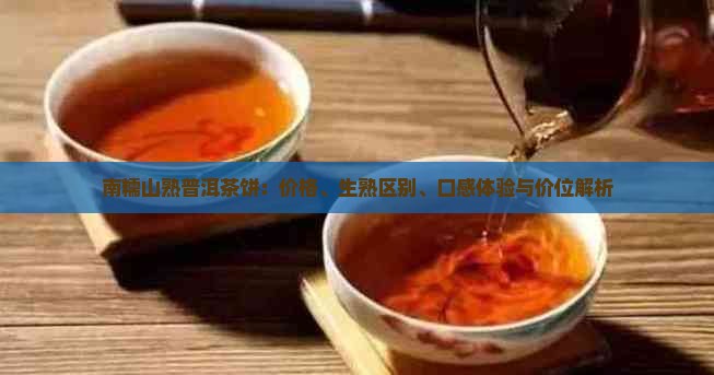 南糯山熟普洱茶饼：价格、生熟区别、口感体验与价位解析