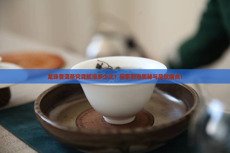 龙珠普洱茶究竟腻泡多少次？探索耐泡奥秘与品饮痛点！