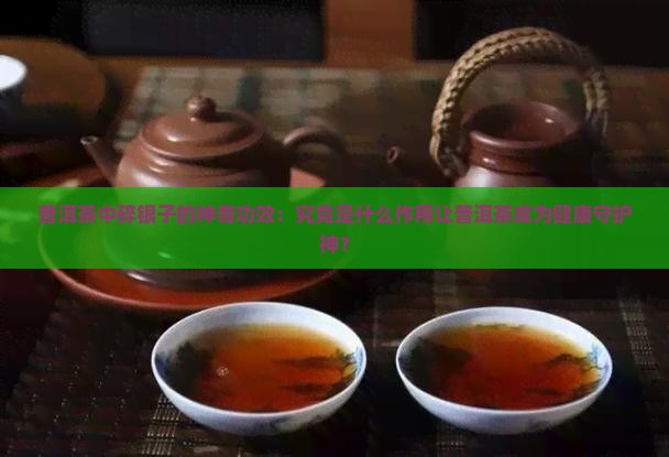 普洱茶中碎银子的神奇功效：究竟是什么作用让普洱茶成为健康守护神？