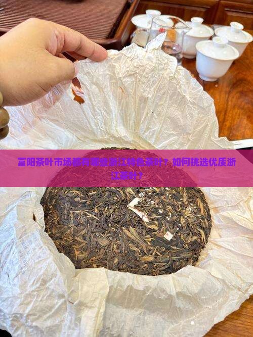 富阳茶叶市场都有哪些浙江特色茶叶？如何挑选优质浙江茶叶？