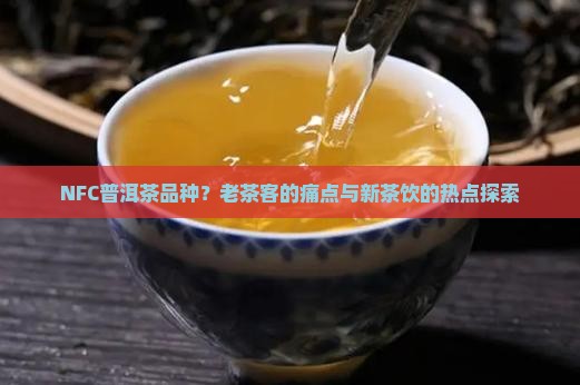 NFC普洱茶品种？老茶客的痛点与新茶饮的热点探索