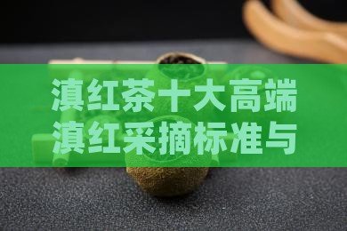 滇红茶十大高端滇红采摘标准与品质保证要点