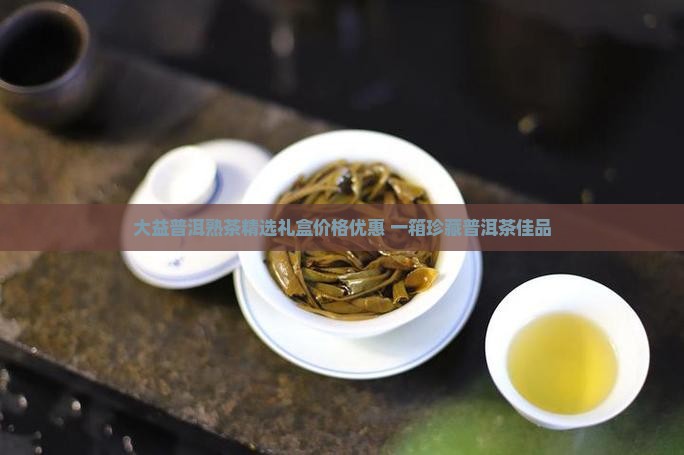 大益普洱熟茶精选礼盒价格优惠 一箱珍藏普洱茶佳品 大益普洱熟茶精选礼盒价格优惠 一箱珍藏普洱茶佳品