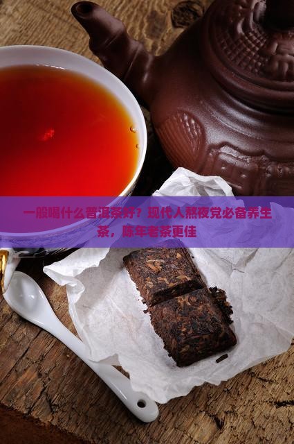 一般喝什么普洱茶好?现代人熬夜党必备养生茶,陈年老茶更佳 一般喝什么普洱茶好?现代人熬夜党必备养生茶,陈年老茶更佳
