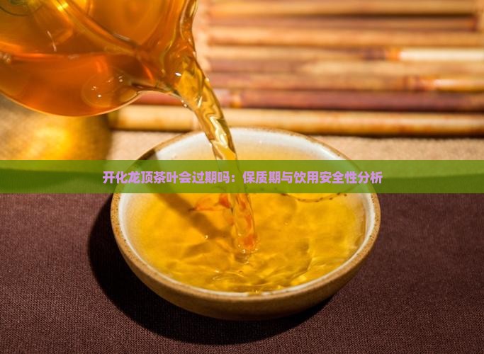 开化龙顶茶叶会过期吗：保质期与饮用安全性分析