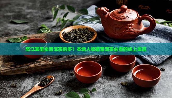 怒江哪里卖普洱茶的多？本地人收藏普洱茶必看的线上渠道
