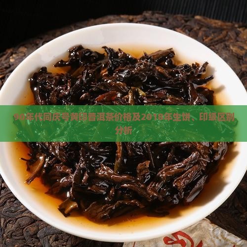 90年代同庆号黄印普洱茶价格及2018年生饼、印级区别分析