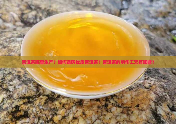 普洱茶哪里生产？如何选购优质普洱茶？普洱茶的制作工艺有哪些？